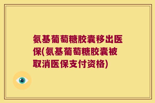 氨基葡萄糖胶囊移出医保(氨基葡萄糖胶囊被取消医保支付资格)