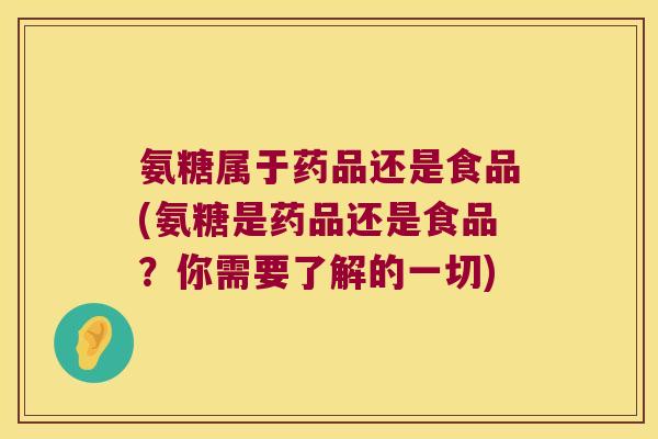 氨糖属于药品还是食品(氨糖是药品还是食品？你需要了解的一切)