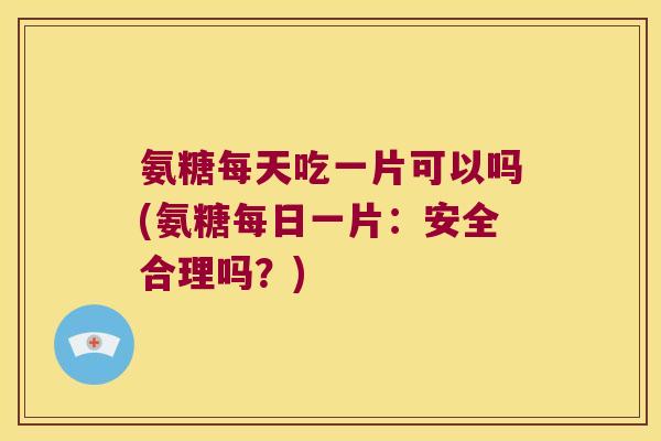 氨糖每天吃一片可以吗(氨糖每日一片：安全合理吗？)