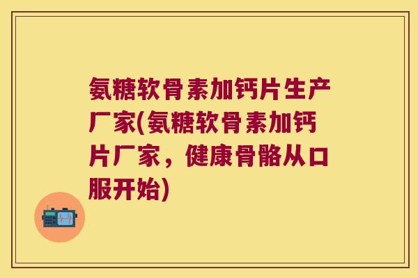 氨糖软骨素加钙片生产厂家(氨糖软骨素加钙片厂家,健康骨骼从口服开始) 氨糖软骨素加钙片生产厂家(氨糖软骨素加钙片厂家,健康骨骼从口服开始)
