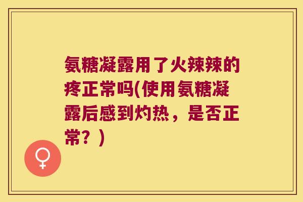 氨糖凝露用了火辣辣的疼正常吗(使用氨糖凝露后感到灼热,是否正常?) 氨糖凝露用了火辣辣的疼正常吗(使用氨糖凝露后感到灼热,是否正常?)