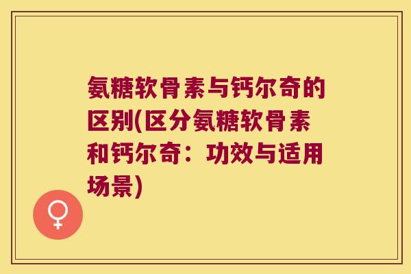 氨糖软骨素与钙尔奇的区别(区分氨糖软骨素和钙尔奇:功效与适用场景) 氨糖软骨素与钙尔奇的区别(区分氨糖软骨素和钙尔奇:功效与适用场景)