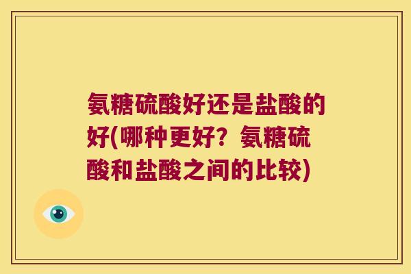 氨糖硫酸好还是盐酸的好(哪种更好？氨糖硫酸和盐酸之间的比较)