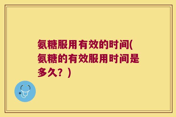 氨糖服用有效的时间(氨糖的有效服用时间是多久?) 氨糖服用有效的时间(氨糖的有效服用时间是多久?)