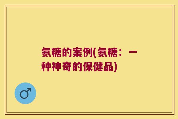 氨糖的案例(氨糖：一种神奇的保健品)