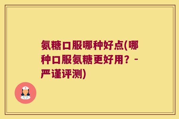 氨糖口服哪种好点(哪种口服氨糖更好用？-严谨评测)