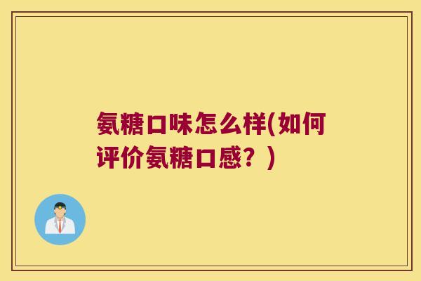 氨糖口味怎么样(如何评价氨糖口感？)