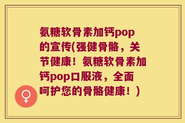 氨糖软骨素加钙pop的宣传(强健骨骼,关节健康!氨糖软骨素加钙pop口服液,全面呵护您的骨骼健康!) 氨糖软骨素加钙pop的宣传(强健骨骼,关节健康!氨糖软骨素加钙pop口服液,全面呵护您的骨骼健康!)