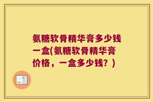 氨糖软骨精华膏多少钱一盒(氨糖软骨精华膏价格,一盒多少钱?) 氨糖软骨精华膏多少钱一盒(氨糖软骨精华膏价格,一盒多少钱?)