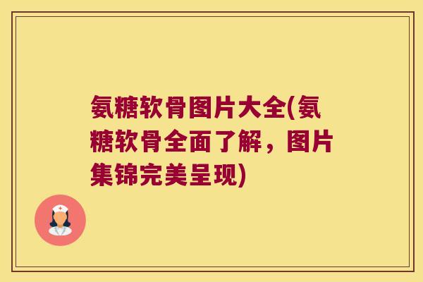 氨糖软骨图片大全(氨糖软骨全面了解，图片集锦完美呈现)