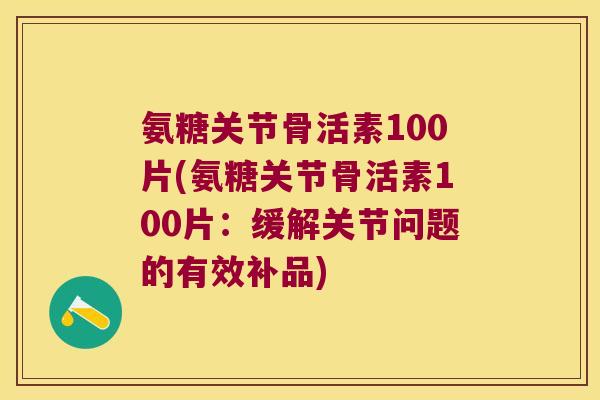 氨糖关节骨活素100片(氨糖关节骨活素100片：缓解关节问题的有效补品)