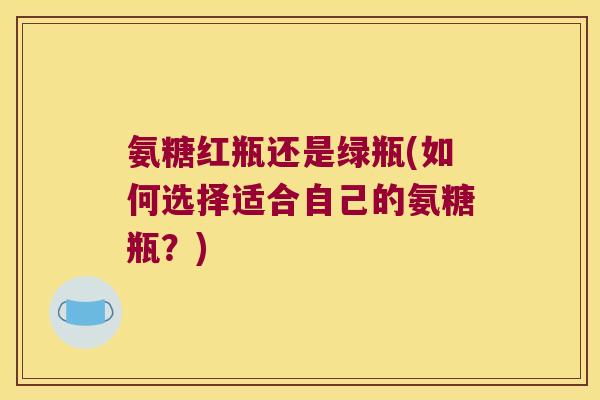 氨糖红瓶还是绿瓶(如何选择适合自己的氨糖瓶？)