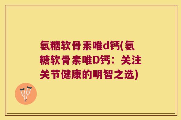 氨糖软骨素唯d钙(氨糖软骨素唯D钙：关注关节健康的明智之选)