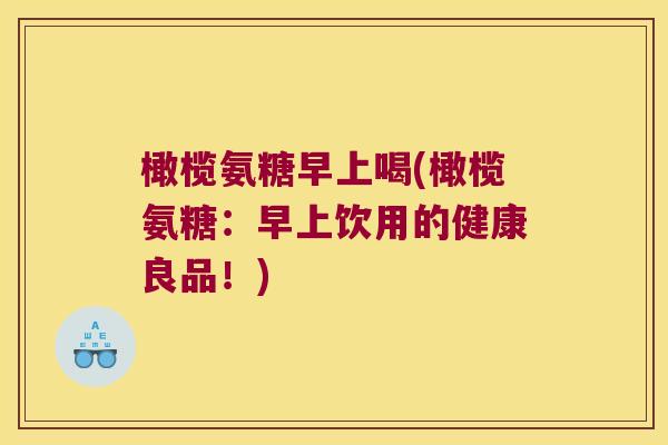 橄榄氨糖早上喝(橄榄氨糖:早上饮用的健康良品!) 橄榄氨糖早上喝(橄榄氨糖:早上饮用的健康良品!)