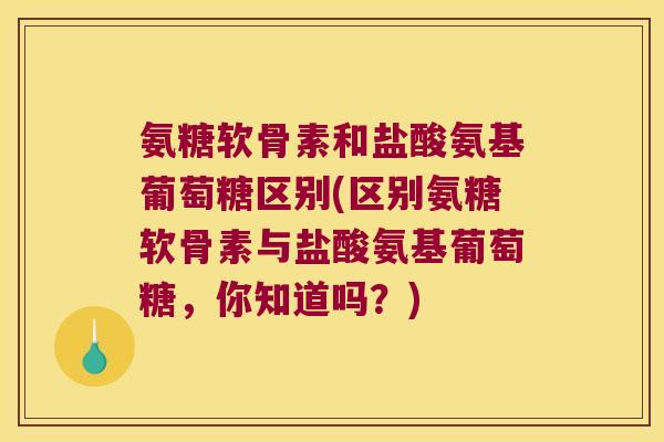 氨糖软骨素和盐酸氨基葡萄糖区别(区别氨糖软骨素与盐酸氨基葡萄糖,你知道吗?) 氨糖软骨素和盐酸氨基葡萄糖区别(区别氨糖软骨素与盐酸氨基葡萄糖,你知道吗?)