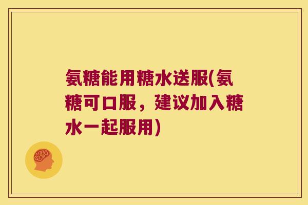 氨糖能用糖水送服(氨糖可口服,建议加入糖水一起服用) 氨糖能用糖水送服(氨糖可口服,建议加入糖水一起服用)