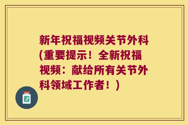 新年祝福视频关节外科(重要提示!全新祝福视频:献给所有关节外科领域工作者!) 新年祝福视频关节外科(重要提示!全新祝福视频:献给所有关节外科领域工作者!)