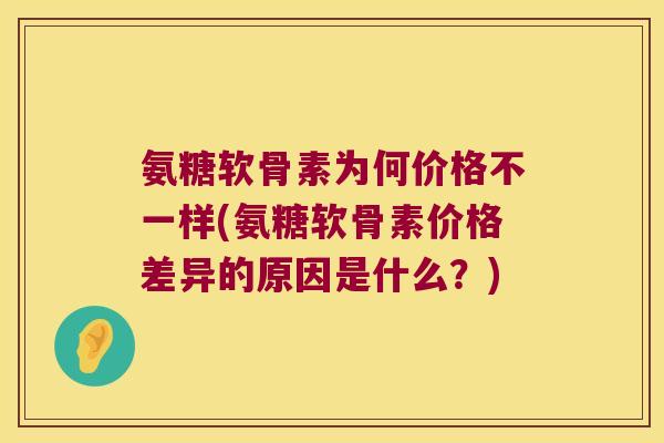 氨糖软骨素为何价格不一样(氨糖软骨素价格差异的原因是什么?) 氨糖软骨素为何价格不一样(氨糖软骨素价格差异的原因是什么?)