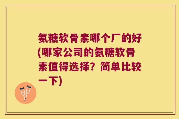 氨糖软骨素哪个厂的好(哪家公司的氨糖软骨素值得选择?简单比较一下) 氨糖软骨素哪个厂的好(哪家公司的氨糖软骨素值得选择?简单比较一下)