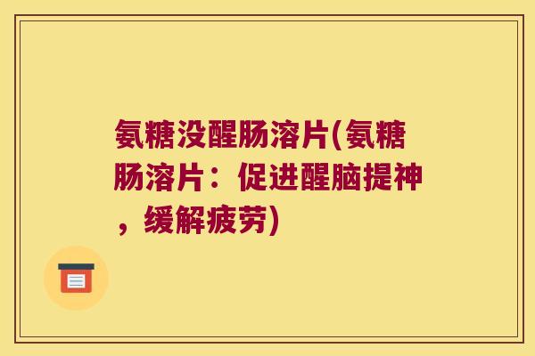 氨糖没醒肠溶片(氨糖肠溶片:促进醒脑提神,缓解疲劳) 氨糖没醒肠溶片(氨糖肠溶片:促进醒脑提神,缓解疲劳)