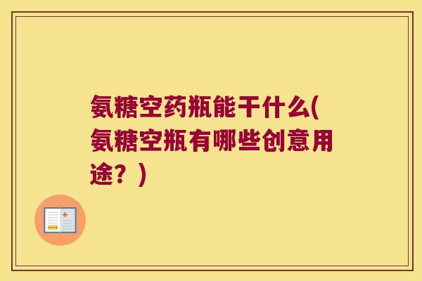 氨糖空药瓶能干什么(氨糖空瓶有哪些创意用途？)