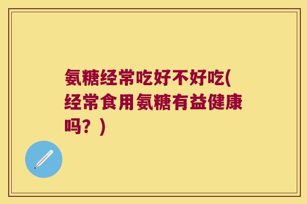 氨糖经常吃好不好吃(经常食用氨糖有益健康吗?) 氨糖经常吃好不好吃(经常食用氨糖有益健康吗?)