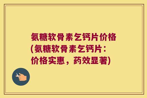 氨糖软骨素乞钙片价格(氨糖软骨素乞钙片:价格实惠,显著) 氨糖软骨素乞钙片价格(氨糖软骨素乞钙片:价格实惠,显著)