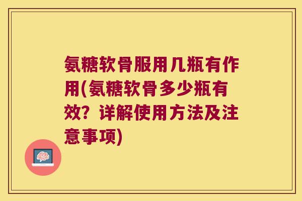 氨糖软骨服用几瓶有作用(氨糖软骨多少瓶有效？详解使用方法及注意事项)