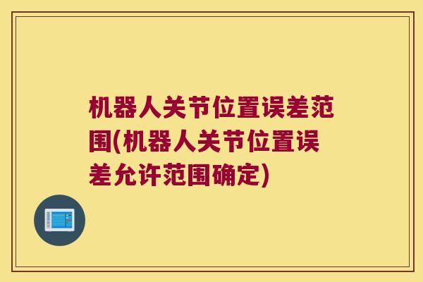 机器人关节位置误差范围(机器人关节位置误差允许范围确定) 机器人关节位置误差范围(机器人关节位置误差允许范围确定)