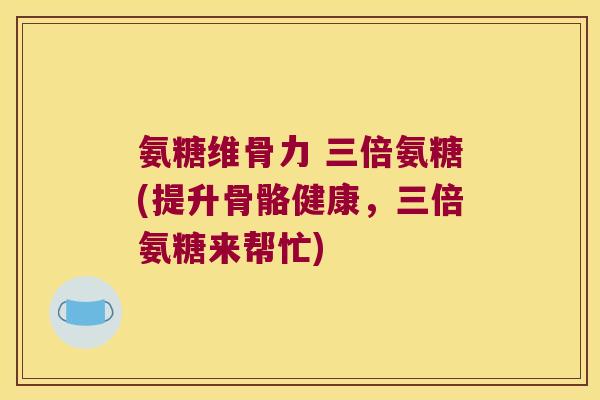 氨糖维骨力 三倍氨糖(提升骨骼健康,三倍氨糖来帮忙) 氨糖维骨力 三倍氨糖(提升骨骼健康,三倍氨糖来帮忙)