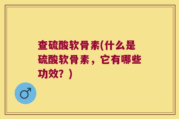 查硫酸软骨素(什么是硫酸软骨素，它有哪些功效？)