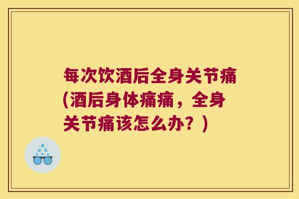 每次饮酒后全身关节痛(酒后身体痛痛,全身关节痛该怎么办?) 每次饮酒后全身关节痛(酒后身体痛痛,全身关节痛该怎么办?)