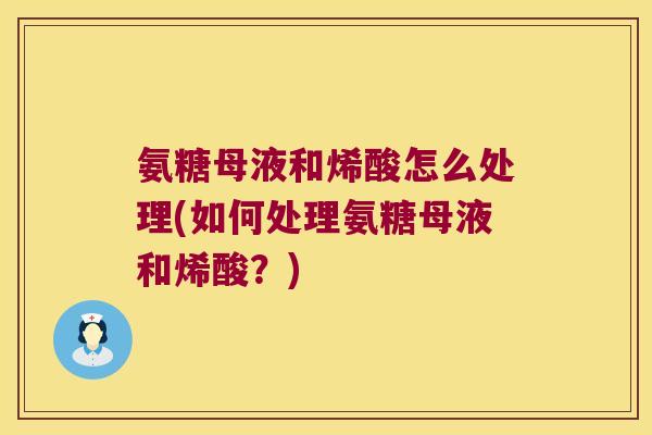 氨糖母液和烯酸怎么处理(如何处理氨糖母液和烯酸？)