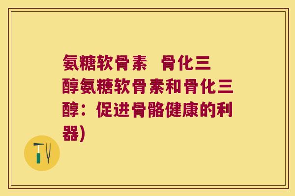 氨糖软骨素 骨化三醇氨糖软骨素和骨化三醇:促进骨骼健康的利器) 氨糖软骨素 骨化三醇氨糖软骨素和骨化三醇:促进骨骼健康的利器)
