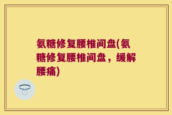 氨糖修复腰椎间盘(氨糖修复腰椎间盘，缓解腰痛)