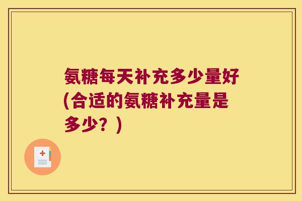 氨糖每天补充多少量好(合适的氨糖补充量是多少？)