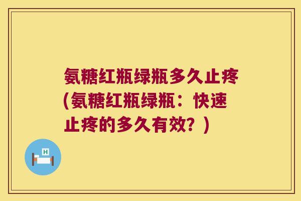 氨糖红瓶绿瓶多久止疼(氨糖红瓶绿瓶：快速止疼的多久有效？)