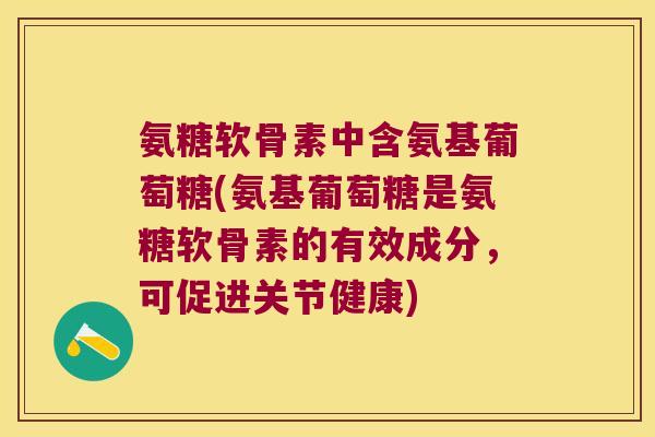 氨糖软骨素中含氨基葡萄糖(氨基葡萄糖是氨糖软骨素的有效成分，可促进关节健康)
