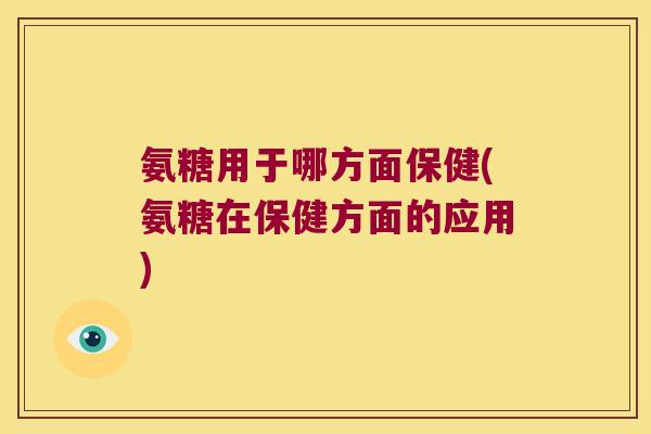 氨糖用于哪方面保健(氨糖在保健方面的应用) 氨糖用于哪方面保健(氨糖在保健方面的应用)