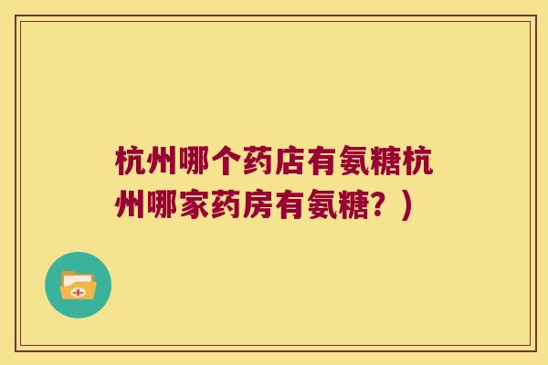 杭州哪个药店有氨糖杭州哪家药房有氨糖?) 杭州哪个药店有氨糖杭州哪家药房有氨糖?)
