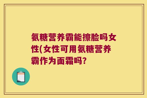 氨糖营养霸能擦脸吗女性(女性可用氨糖营养霸作为面霜吗？