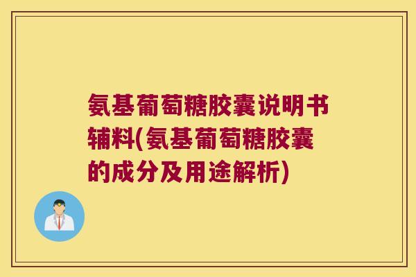 氨基葡萄糖胶囊说明书辅料(氨基葡萄糖胶囊的成分及用途解析) 氨基葡萄糖胶囊说明书辅料(氨基葡萄糖胶囊的成分及用途解析)