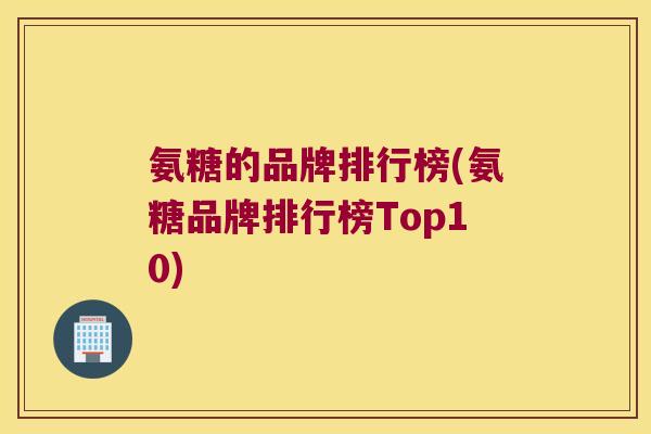 氨糖的品牌排行榜(氨糖品牌排行榜Top10) 氨糖的品牌排行榜(氨糖品牌排行榜Top10)