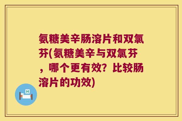 氨糖美辛肠溶片和双氯芬(氨糖美辛与双氯芬，哪个更有效？比较肠溶片的功效)