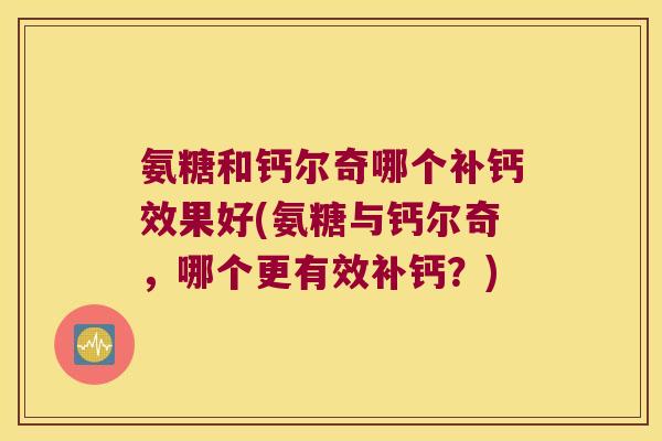 氨糖和钙尔奇哪个补钙效果好(氨糖与钙尔奇，哪个更有效补钙？)