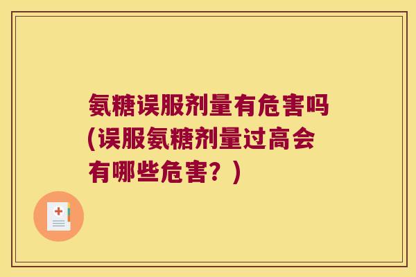 氨糖误服剂量有危害吗(误服氨糖剂量过高会有哪些危害？)