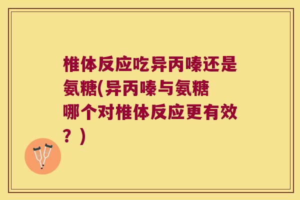 椎体反应吃异丙嗪还是氨糖(异丙嗪与氨糖 哪个对椎体反应更有效?) 椎体反应吃异丙嗪还是氨糖(异丙嗪与氨糖 哪个对椎体反应更有效?)
