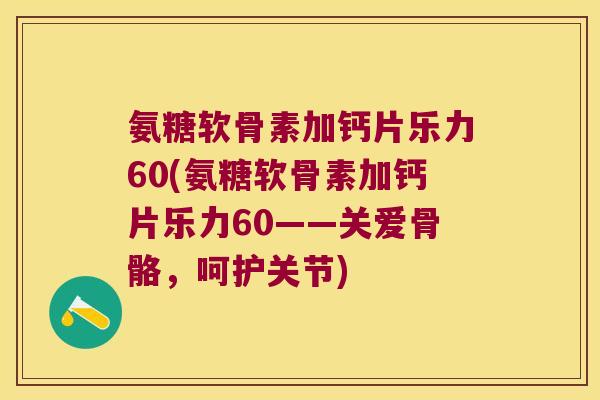 氨糖软骨素加钙片乐力60(氨糖软骨素加钙片乐力60——关爱骨骼，呵护关节)