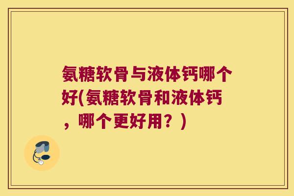 氨糖软骨与液体钙哪个好(氨糖软骨和液体钙，哪个更好用？)