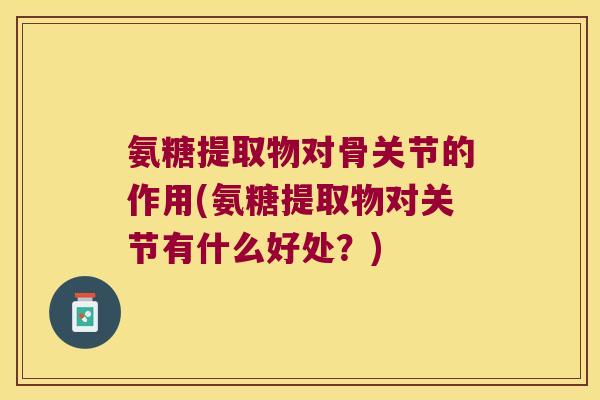 氨糖提取物对骨关节的作用(氨糖提取物对关节有什么好处？)